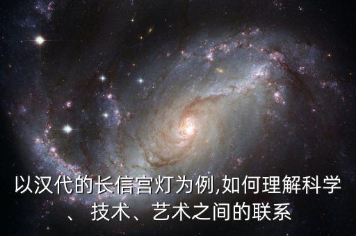以漢代的長信宮燈為例,如何理解科學、 技術、藝術之間的聯系