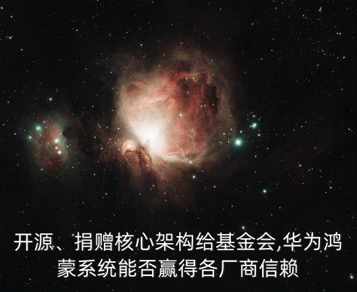 開源、捐贈核心架構(gòu)給基金會,華為鴻蒙系統(tǒng)能否贏得各廠商信賴