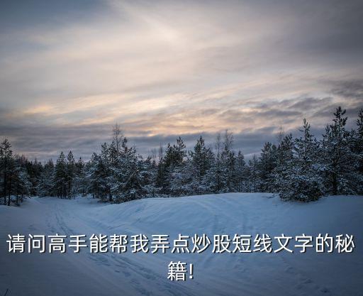 請(qǐng)問(wèn)高手能幫我弄點(diǎn)炒股短線(xiàn)文字的秘籍!