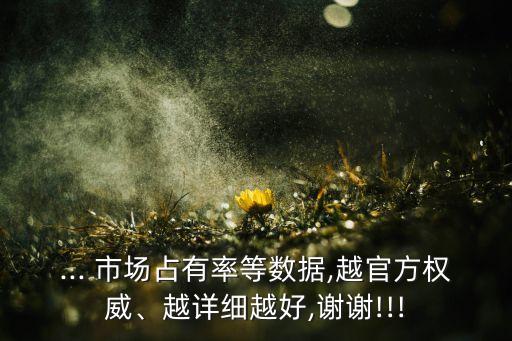 ... 市場(chǎng)占有率等數(shù)據(jù),越官方權(quán)威、越詳細(xì)越好,謝謝!!!