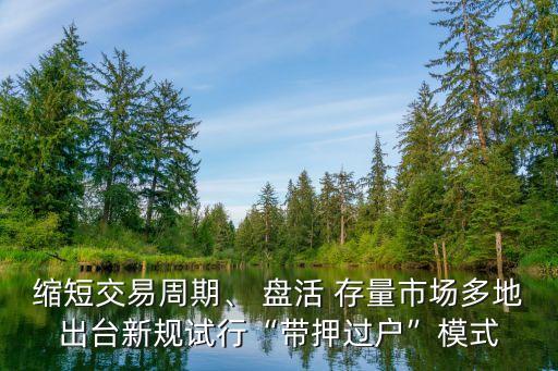 縮短交易周期、 盤活 存量市場多地出臺新規(guī)試行“帶押過戶”模式