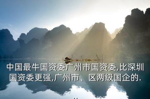 中國最牛國資委廣州市國資委,比深圳國資委更強(qiáng),廣州市、區(qū)兩級國企的...