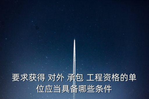 要求獲得 對外 承包 工程資格的單位應(yīng)當具備哪些條件