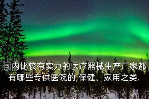 國(guó)內(nèi)比較有實(shí)力的醫(yī)療器械生產(chǎn)廠家都有哪些專供醫(yī)院的,保健、家用之類...