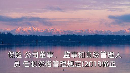 保險(xiǎn) 公司董事、 監(jiān)事和高級管理人員 任職資格管理規(guī)定(2018修正