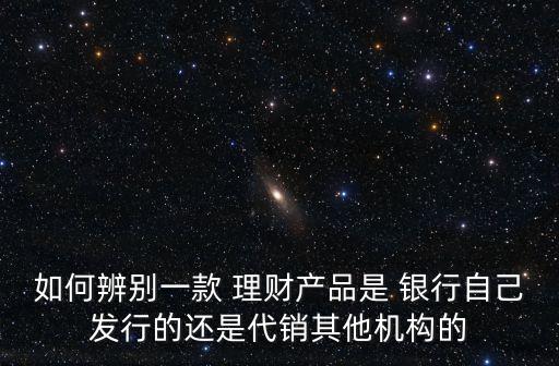 如何辨別一款 理財產(chǎn)品是 銀行自己發(fā)行的還是代銷其他機構的