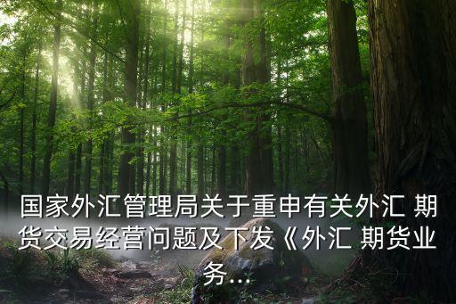 國(guó)家外匯管理局關(guān)于重申有關(guān)外匯 期貨交易經(jīng)營(yíng)問(wèn)題及下發(fā)《外匯 期貨業(yè)務(wù)...