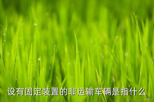 設(shè)有固定裝置的非運輸車輛是指什么