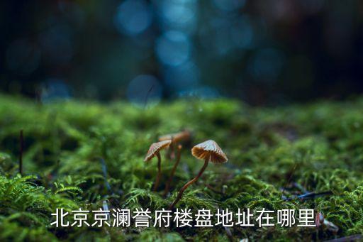  北京京瀾譽(yù)府樓盤(pán)地址在哪里