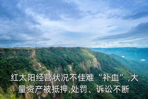  紅太陽經(jīng)營狀況不佳難“補血”,大量資產(chǎn)被抵押,處罰、訴訟不斷