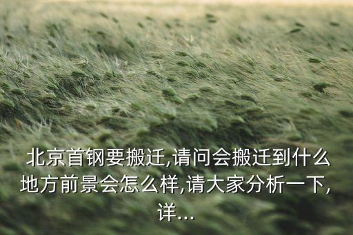  北京首鋼要搬遷,請問會(huì)搬遷到什么地方前景會(huì)怎么樣,請大家分析一下,詳...