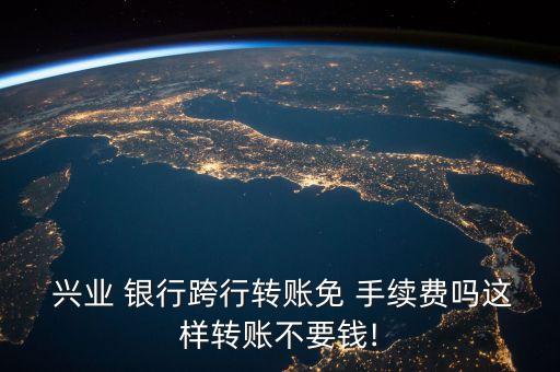  興業(yè) 銀行跨行轉(zhuǎn)賬免 手續(xù)費(fèi)嗎這樣轉(zhuǎn)賬不要錢(qián)!