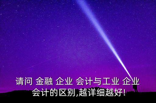 請(qǐng)問 金融 企業(yè) 會(huì)計(jì)與工業(yè) 企業(yè) 會(huì)計(jì)的區(qū)別,越詳細(xì)越好!
