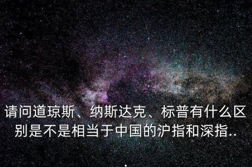 請問道瓊斯、納斯達(dá)克、標(biāo)普有什么區(qū)別是不是相當(dāng)于中國的滬指和深指...