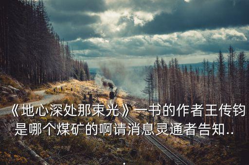 《地心深處那束光》一書(shū)的作者王傳鈞是哪個(gè)煤礦的啊請(qǐng)消息靈通者告知...