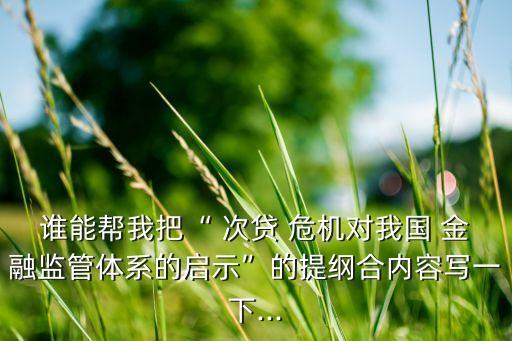誰(shuí)能幫我把“ 次貸 危機(jī)對(duì)我國(guó) 金融監(jiān)管體系的啟示”的提綱合內(nèi)容寫(xiě)一下...