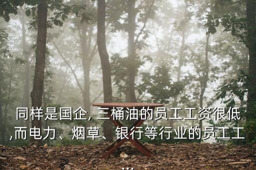 同樣是國企, 三桶油的員工工資很低,而電力、煙草、銀行等行業(yè)的員工工...