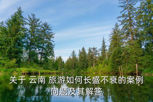 關于 云南 旅游如何長盛不衰的案例問題及其解答