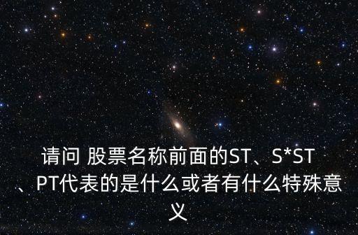 請(qǐng)問 股票名稱前面的ST、S*ST、PT代表的是什么或者有什么特殊意義