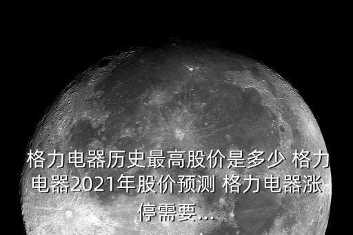  格力電器歷史最高股價(jià)是多少 格力電器2021年股價(jià)預(yù)測 格力電器漲停需要...