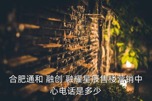合肥通和 融創(chuàng) 融耀星辰售樓營(yíng)銷(xiāo)中心電話是多少